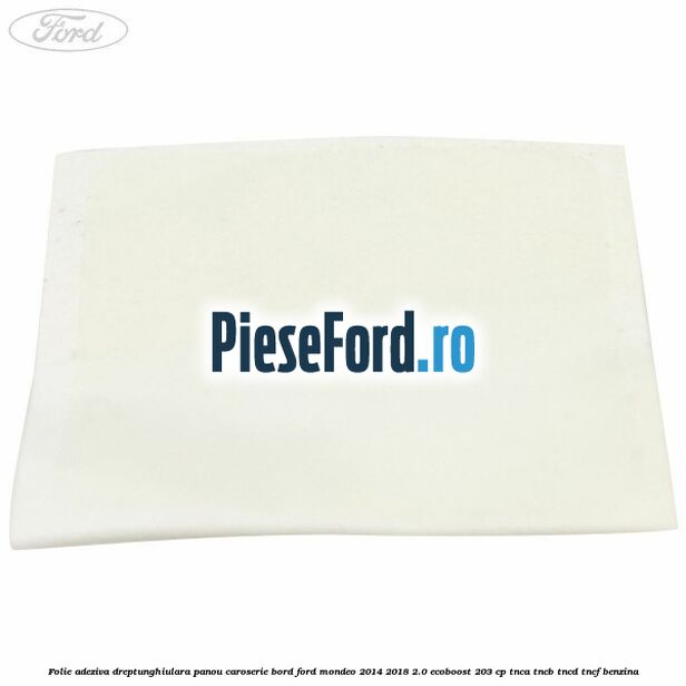 Folie adeziva dreptunghiulara panou caroserie bord Ford Mondeo 2014-2018 2.0 EcoBoost 203 cp TNCA, TNCB, TNCD, TNCF benzina