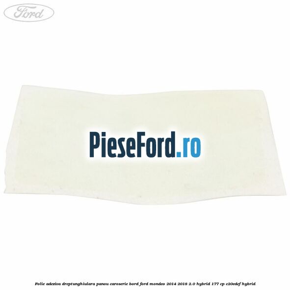 Folie adeziva dreptunghiulara panou caroserie bord Ford Mondeo 2014-2018 2.0 Hybrid 177 cp Folie adeziva dreptunghiulara panou caroserie bord Ford Mondeo 2014-2018 2.0 Hybrid 177 cp C20EDEF hybrid