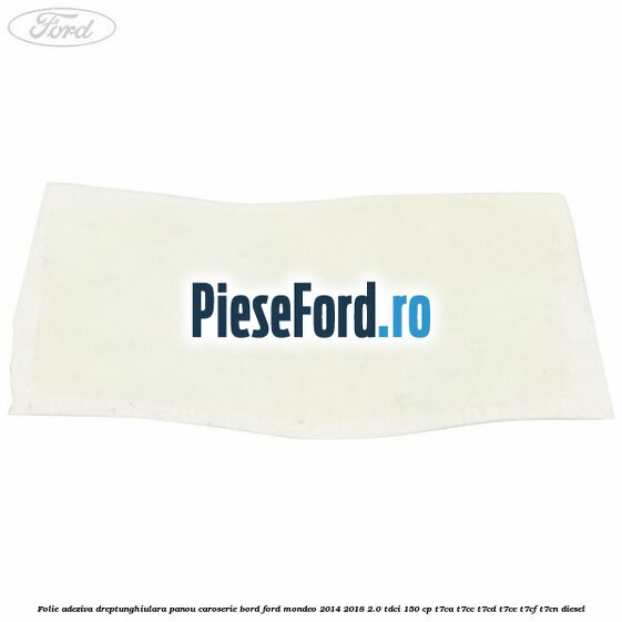 Folie adeziva dreptunghiulara panou caroserie bord Ford Mondeo 2014-2018 2.0 TDCi 150 cp T7CA, T7CC, T7CD, T7CE, T7CF, T7CN diesel
