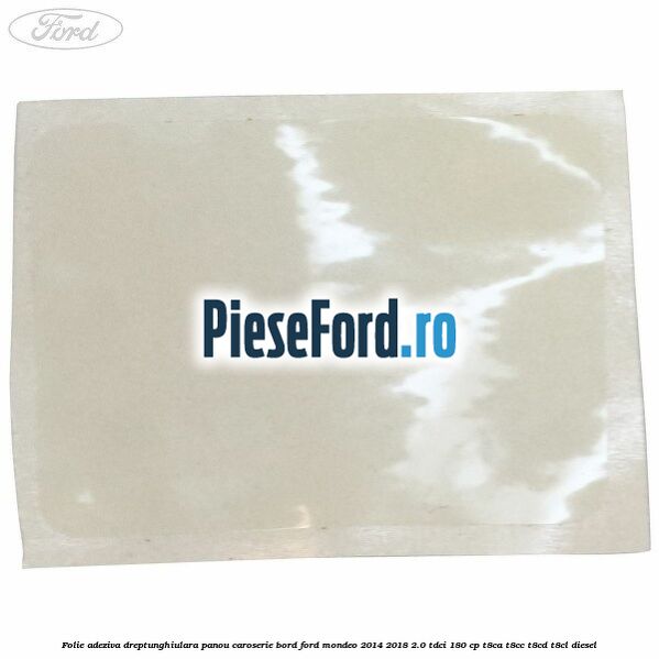 Folie adeziva dreptunghiulara panou caroserie bord Ford Mondeo 2014-2018 2.0 TDCi 180 cp Folie adeziva dreptunghiulara panou caroserie bord Ford Mondeo 2014-2018 2.0 TDCi 180 cp T8CA, T8CC, T8CD, T8CL diesel