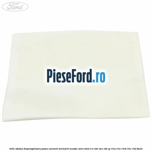 Folie adeziva dreptunghiulara panou caroserie bord Ford Mondeo 2014-2018 2.0 TDCi 4x4 150 cp Folie adeziva dreptunghiulara panou caroserie bord Ford Mondeo 2014-2018 2.0 TDCi 4x4 150 cp T7CA, T7CC, T7CD, T7CE, T7CF diesel