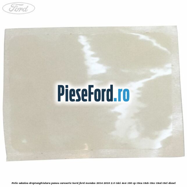 Folie adeziva dreptunghiulara panou caroserie bord Ford Mondeo 2014-2018 2.0 TDCi 4x4 180 cp Folie adeziva dreptunghiulara panou caroserie bord Ford Mondeo 2014-2018 2.0 TDCi 4x4 180 cp T8CA, T8CB, T8CC, T8CD, T8CL diesel