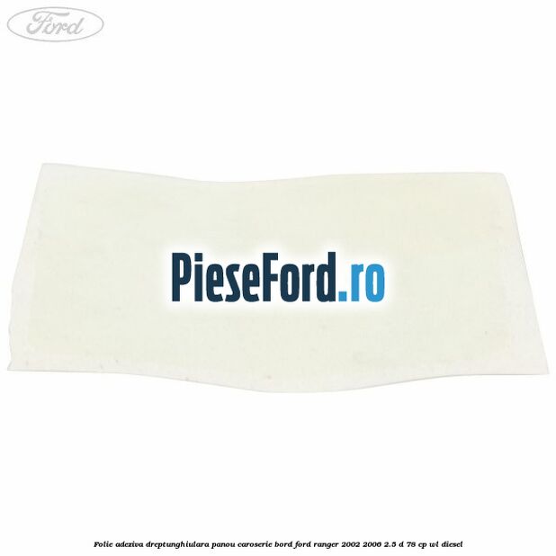 Folie adeziva dreptunghiulara panou caroserie bord Ford Ranger 2002-2006 2.5 D 78 cp WL diesel