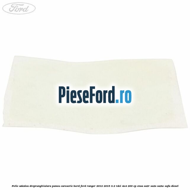 Folie adeziva dreptunghiulara panou caroserie bord Ford Ranger 2012-2015 3.2 TDCi 4x4 200 cp Folie adeziva dreptunghiulara panou caroserie bord Ford Ranger 2012-2015 3.2 TDCi 4x4 200 cp ENSA, SA2R, SA2S, SA2W, SAFA diesel