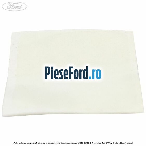 Folie adeziva dreptunghiulara panou caroserie bord Ford Ranger 2019-2022 2.0 EcoBlue 4x4 170 cp BC2X, T20DD0J diesel
