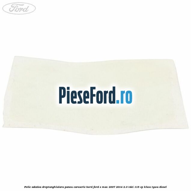 Folie adeziva dreptunghiulara panou caroserie bord Ford S-Max 2007-2014 2.0 TDCi 115 cp KLWA, TYWA diesel