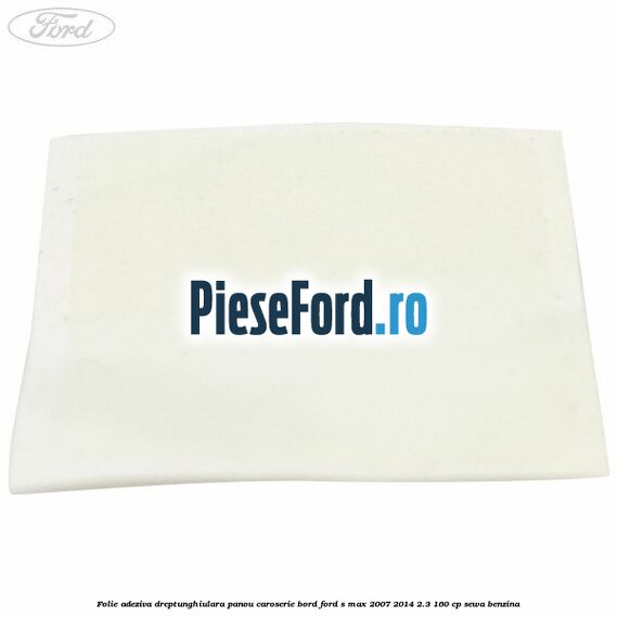 Folie adeziva dreptunghiulara panou caroserie bord Ford S-Max 2007-2014 2.3 160 cp SEWA benzina