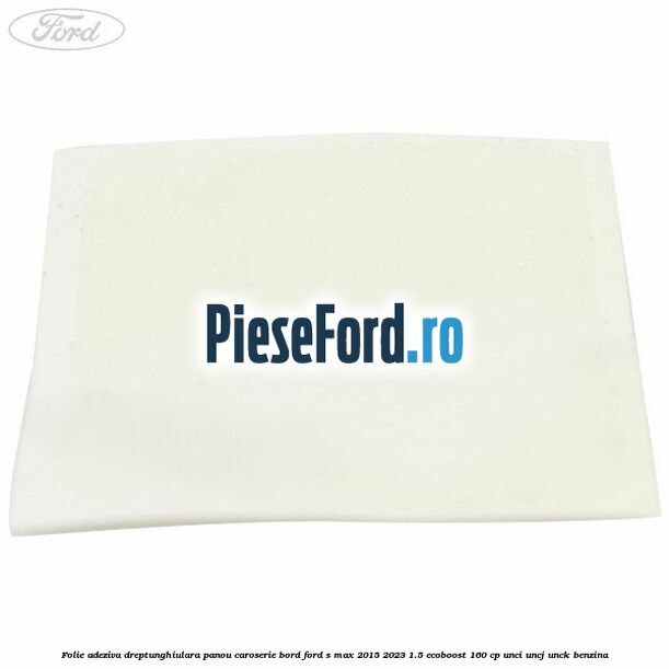 Folie adeziva dreptunghiulara panou caroserie bord Ford S-Max 2015-2023 1.5 EcoBoost 160 cp UNCI, UNCJ, UNCK benzina