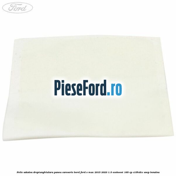 Folie adeziva dreptunghiulara panou caroserie bord Ford S-Max 2015-2023 1.5 EcoBoost 165 cp C15HDTX, UNCP benzina