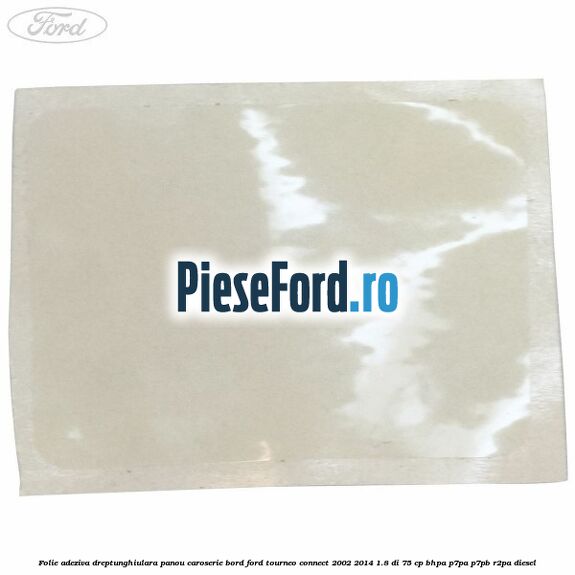 Folie adeziva dreptunghiulara panou caroserie bord Ford Tourneo Connect 2002-2014 1.8 Di 75 cp Folie adeziva dreptunghiulara panou caroserie bord Ford Tourneo Connect 2002-2014 1.8 Di 75 cp BHPA, P7PA, P7PB, R2PA diesel