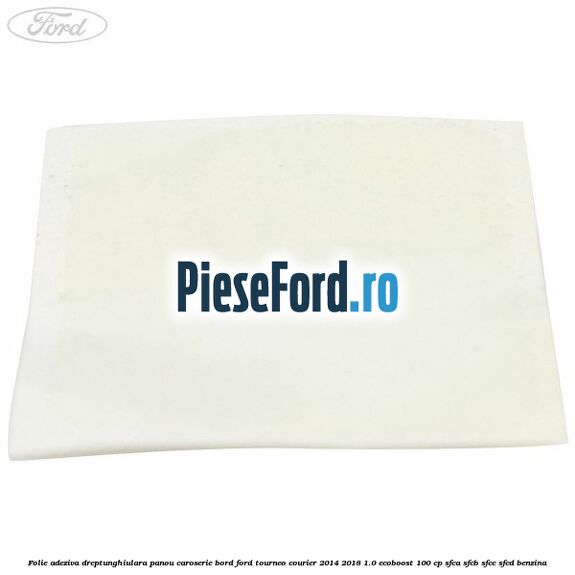Folie adeziva dreptunghiulara panou caroserie bord Ford Tourneo Courier 2014-2018 1.0 EcoBoost 100 cp SFCA, SFCB, SFCC, SFCD benzina