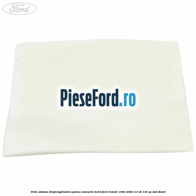 Folie adeziva dreptunghiulara panou caroserie bord Ford Transit 1994-2000 2.5 DI 116 cp Folie adeziva dreptunghiulara panou caroserie bord Ford Transit 1994-2000 2.5 DI 116 cp 4ED diesel