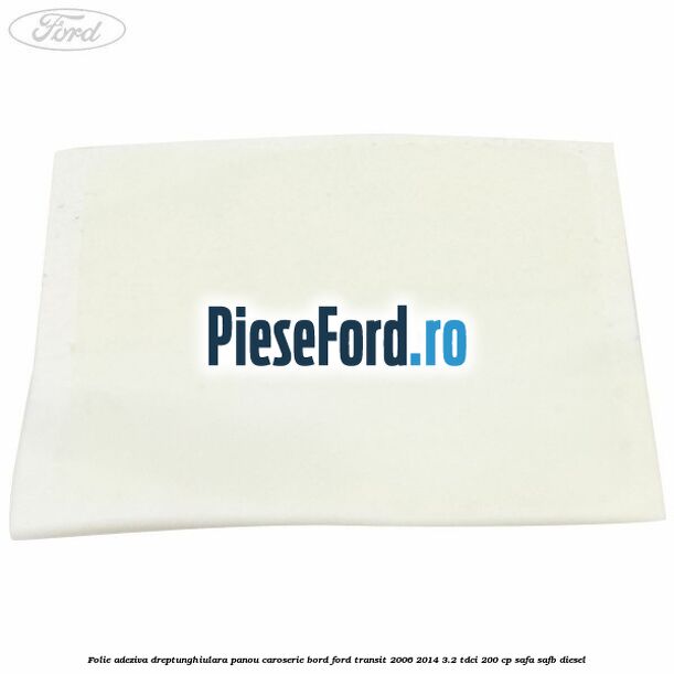 Folie adeziva dreptunghiulara panou caroserie bord Ford Transit 2006-2014 3.2 TDCi 200 cp Folie adeziva dreptunghiulara panou caroserie bord Ford Transit 2006-2014 3.2 TDCi 200 cp SAFA, SAFB diesel