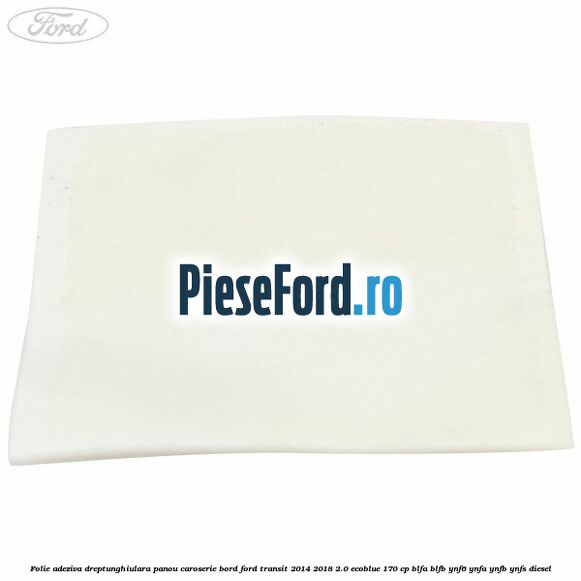 Folie adeziva dreptunghiulara panou caroserie bord Ford Transit 2014-2018 2.0 EcoBlue 170 cp BLFA, BLFB, YNF6, YNFA, YNFB, YNFS diesel