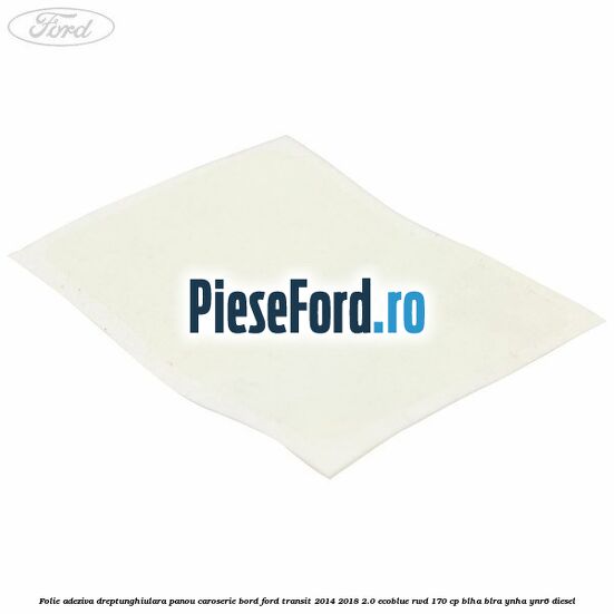 Folie adeziva dreptunghiulara panou caroserie bord Ford Transit 2014-2018 2.0 EcoBlue RWD 170 cp BLHA, BLRA, YNHA, YNR6 diesel