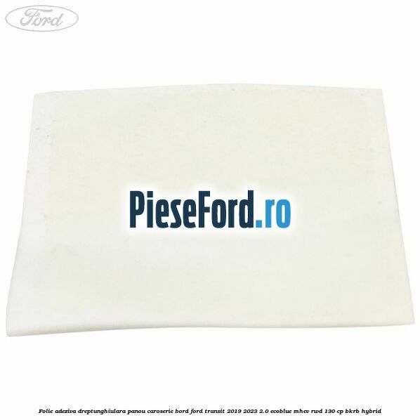 Folie adeziva dreptunghiulara panou caroserie bord Ford Transit 2019-2023 2.0 EcoBlue mHEV RWD 130 cp BKRB Hybrid