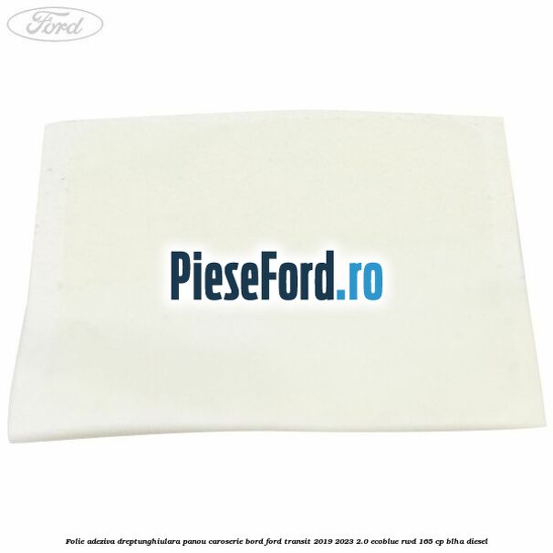 Folie adeziva dreptunghiulara panou caroserie bord Ford Transit 2019-2023 2.0 EcoBlue RWD 165 cp BLHA diesel