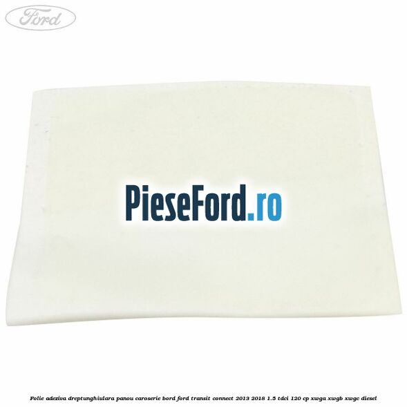 Folie adeziva dreptunghiulara panou caroserie bord Ford Transit Connect 2013-2018 1.5 TDCi 120 cp Folie adeziva dreptunghiulara panou caroserie bord Ford Transit Connect 2013-2018 1.5 TDCi 120 cp XWGA, XWGB, XWGC diesel