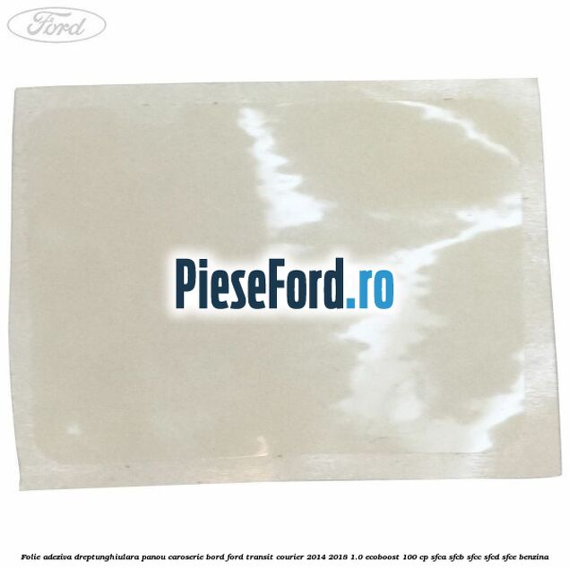 Folie adeziva dreptunghiulara panou caroserie bord Ford Transit Courier 2014-2018 1.0 EcoBoost 100 cp SFCA, SFCB, SFCC, SFCD, SFCE benzina