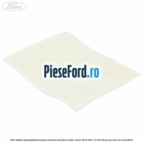 Folie adeziva dreptunghiulara panou caroserie bord Ford Transit Courier 2014-2018 1.5 TDCi 95 cp Folie adeziva dreptunghiulara panou caroserie bord Ford Transit Courier 2014-2018 1.5 TDCi 95 cp XVCA, XVCB, XVCC, XVCD diesel