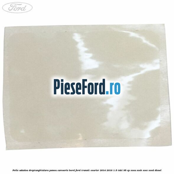Folie adeziva dreptunghiulara panou caroserie bord Ford Transit Courier 2014-2018 1.5 TDCi 95 cp Folie adeziva dreptunghiulara panou caroserie bord Ford Transit Courier 2014-2018 1.5 TDCi 95 cp XVCA, XVCB, XVCC, XVCD diesel