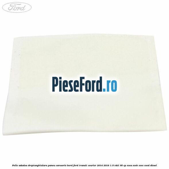 Folie adeziva dreptunghiulara panou caroserie bord Ford Transit Courier 2014-2018 1.5 TDCi 95 cp Folie adeziva dreptunghiulara panou caroserie bord Ford Transit Courier 2014-2018 1.5 TDCi 95 cp XVCA, XVCB, XVCC, XVCD diesel