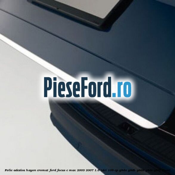 Folie adeziva Hayon, cromat Ford Focus C-Max 2003-2007 1.6 TDCi 109 cp G8DA, G8DB, G8DD, G8DE, G8DF diesel