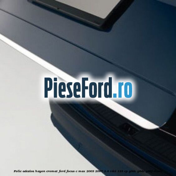 Folie adeziva Hayon, cromat Ford Focus C-Max 2003-2007 2.0 TDCi 133 cp G6DC, G6DE, G6DF diesel