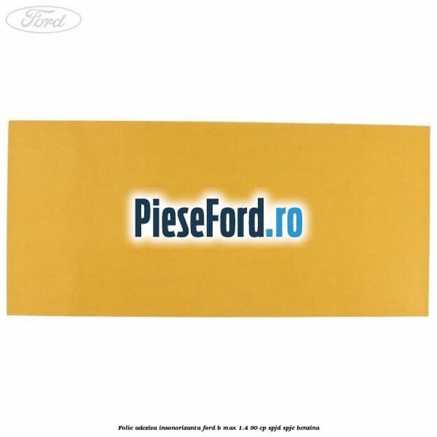Folie adeziva insonorizanta Ford B-Max 1.4 90 cp SPJD, SPJE benzina