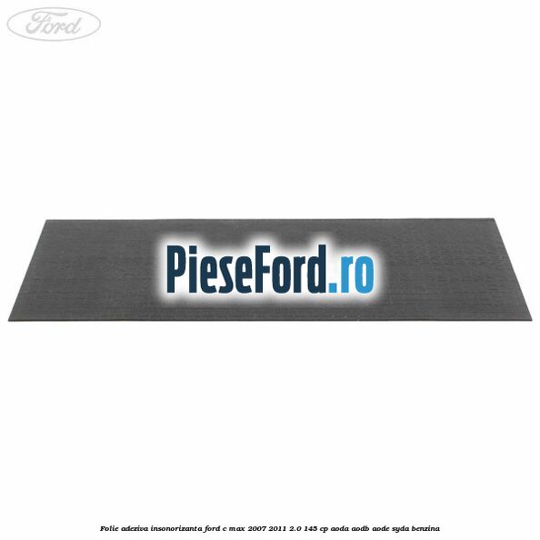 Folie adeziva insonorizanta Ford C-Max 2007-2011 2.0 145 cp Folie adeziva insonorizanta Ford C-Max 2007-2011 2.0 145 cp AODA, AODB, AODE, SYDA benzina