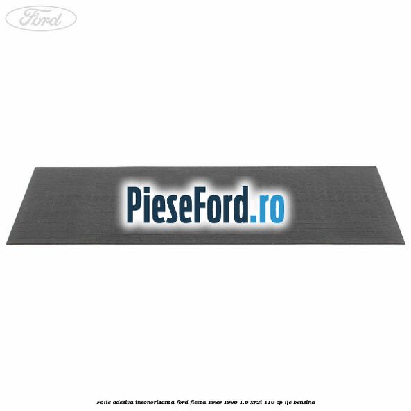 Folie adeziva insonorizanta Ford Fiesta 1989-1996 1.6 XR2i 110 cp LJC benzina