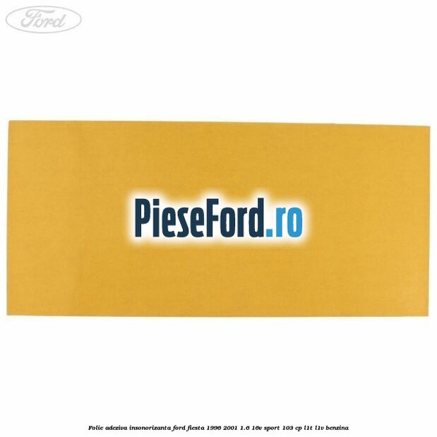 Folie adeziva insonorizanta Ford Fiesta 1996-2001 1.6 16V Sport 103 cp L1T, L1V benzina