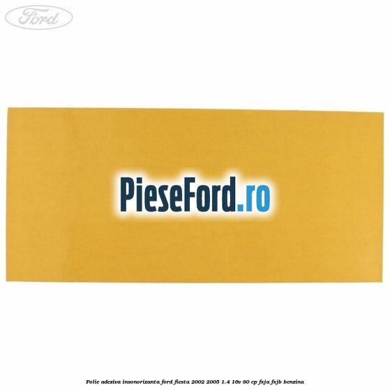 Folie adeziva insonorizanta Ford Fiesta 2002-2005 1.4 16V 80 cp Folie adeziva insonorizanta Ford Fiesta 2002-2005 1.4 16V 80 cp FXJA, FXJB benzina