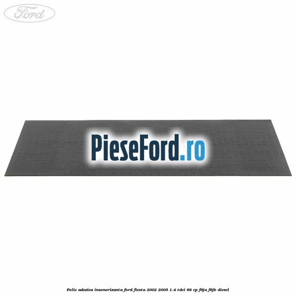 Folie adeziva insonorizanta Ford Fiesta 2002-2005 1.4 TDCi 68 cp F6JA, F6JB diesel