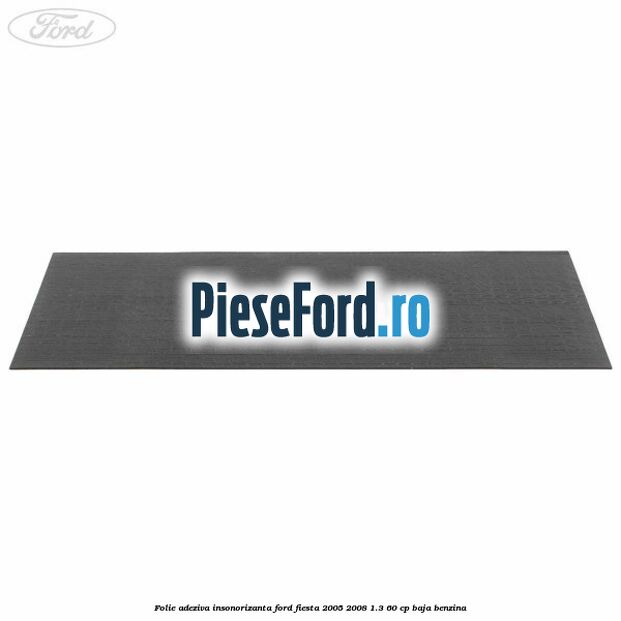 Folie adeziva insonorizanta Ford Fiesta 2005-2008 1.3 60 cp BAJA benzina