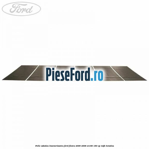 Folie adeziva insonorizanta Ford Fiesta 2005-2008 ST150 150 cp N4JB benzina