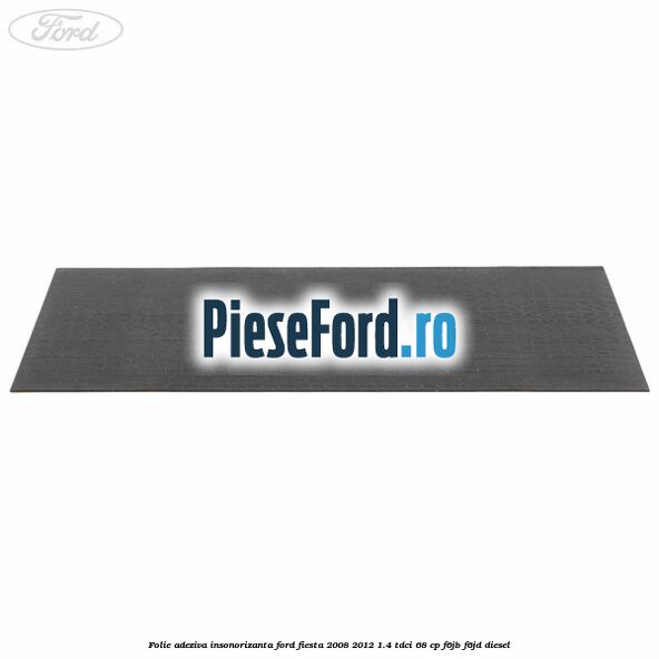 Folie adeziva insonorizanta Ford Fiesta 2008-2012 1.4 TDCi 68 cp Folie adeziva insonorizanta Ford Fiesta 2008-2012 1.4 TDCi 68 cp F6JB, F6JD diesel
