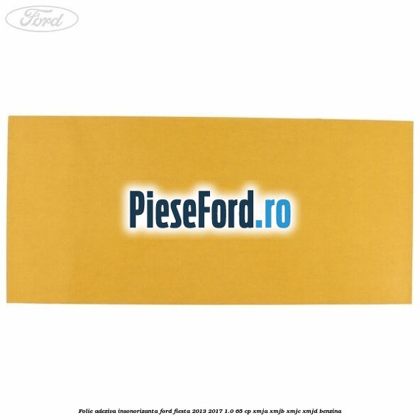 Folie adeziva insonorizanta Ford Fiesta 2013-2017 1.0 65 cp Folie adeziva insonorizanta Ford Fiesta 2013-2017 1.0 65 cp XMJA, XMJB, XMJC, XMJD benzina