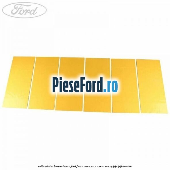 Folie adeziva insonorizanta Ford Fiesta 2013-2017 1.6 ST 182 cp JTJA, JTJB benzina