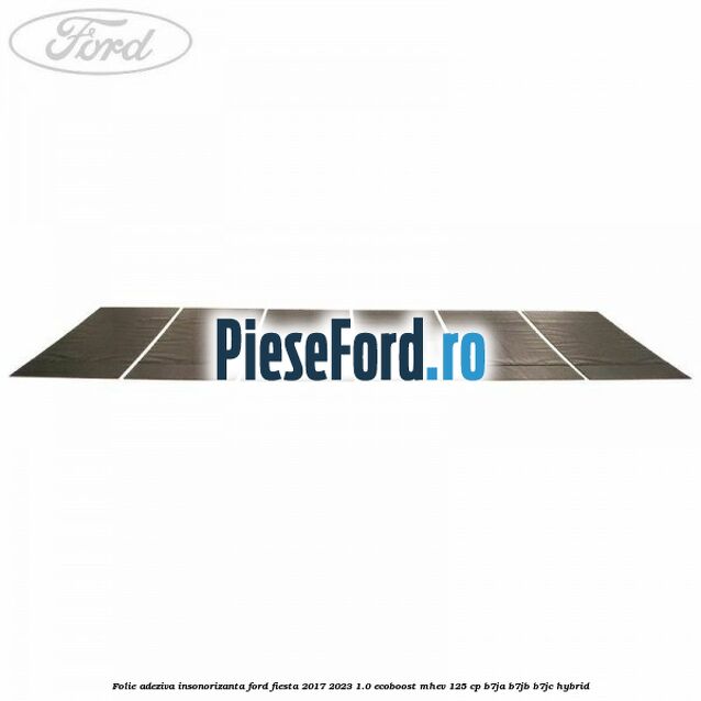 Folie adeziva insonorizanta Ford Fiesta 2017-2023 1.0 EcoBoost mHEV 125 cp B7JA, B7JB, B7JC Hybrid