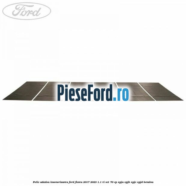 Folie adeziva insonorizanta Ford Fiesta 2017-2023 1.1 Ti-VCT 70 cp XPJA, XPJB, XPJC, XPJD benzina