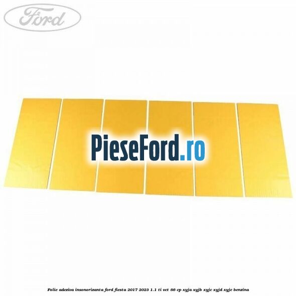 Folie adeziva insonorizanta Ford Fiesta 2017-2023 1.1 Ti-VCT 86 cp XYJA, XYJB, XYJC, XYJD, XYJE benzina