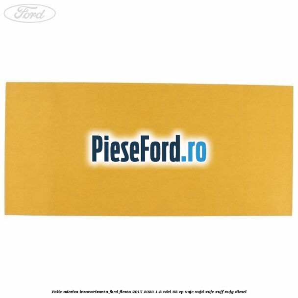 Folie adeziva insonorizanta Ford Fiesta 2017-2023 1.5 TDCi 85 cp XUJC, XUJD, XUJE, XUJF, XUJG diesel