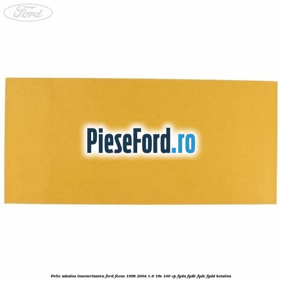 Folie adeziva insonorizanta Ford Focus 1998-2004 1.6 16V 100 cp FYDA, FYDB, FYDC, FYDD benzina