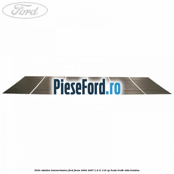 Folie adeziva insonorizanta Ford Focus 2004-2007 1.6 Ti 115 cp Folie adeziva insonorizanta Ford Focus 2004-2007 1.6 Ti 115 cp HXDA, HXDB, SIDA benzina