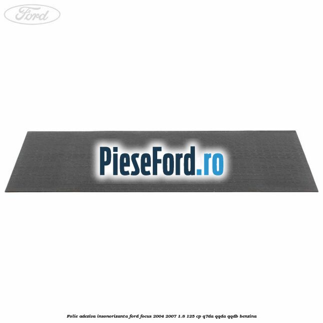 Folie adeziva insonorizanta Ford Focus 2004-2007 1.8 125 cp Q7DA, QQDA, QQDB benzina