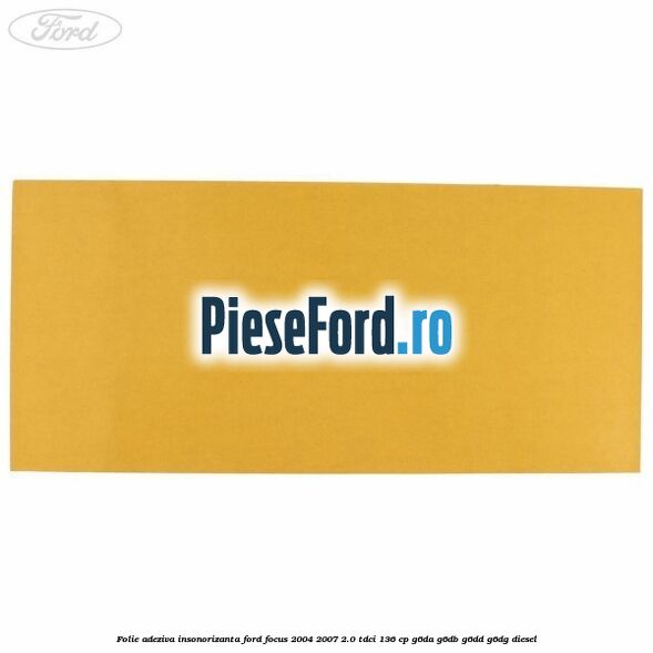 Folie adeziva insonorizanta Ford Focus 2004-2007 2.0 TDCi 136 cp G6DA, G6DB, G6DD, G6DG diesel