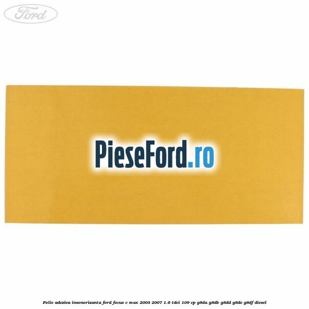 Folie adeziva insonorizanta Ford Focus C-Max 2003-2007 1.6 TDCi 109 cp G8DA, G8DB, G8DD, G8DE, G8DF diesel