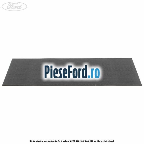 Folie adeziva insonorizanta Ford Galaxy 2007-2014 1.6 TDCi 115 cp Folie adeziva insonorizanta Ford Galaxy 2007-2014 1.6 TDCi 115 cp T1WA, T1WB diesel