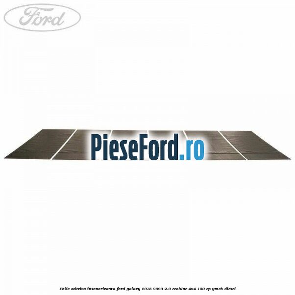 Folie adeziva insonorizanta Ford Galaxy 2015-2023 2.0 EcoBlue 4x4 150 cp Folie adeziva insonorizanta Ford Galaxy 2015-2023 2.0 EcoBlue 4x4 150 cp YMCB diesel